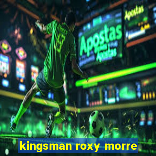 kingsman roxy morre